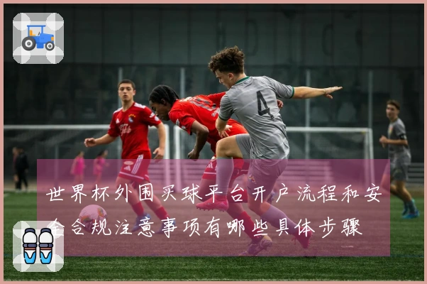 世界杯外围买球平台开户流程和安全合规注意事项有哪些具体步骤