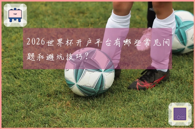 2026世界杯开户平台有哪些常见问题和避坑技巧？