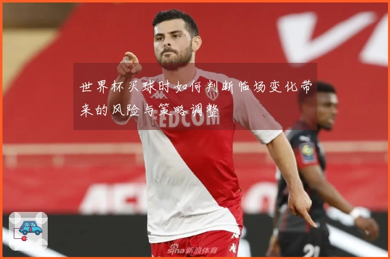 世界杯买球时如何判断临场变化带来的风险与策略调整