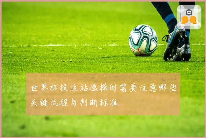 世界杯投注站选择时需要注意哪些关键流程与判断标准