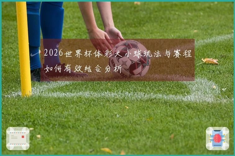 2026世界杯体彩大小球玩法与赛程如何有效结合分析