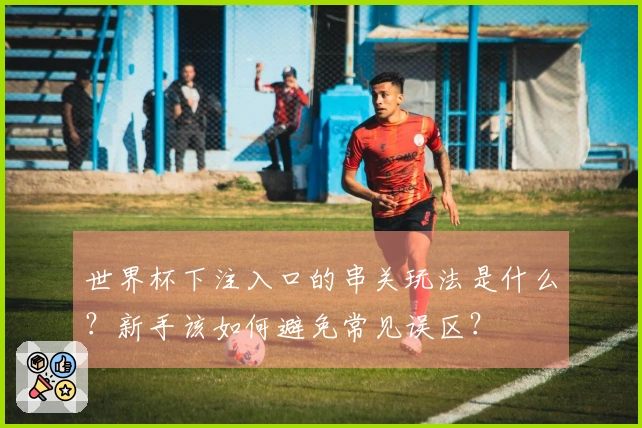 世界杯下注入口的串关玩法是什么？新手该如何避免常见误区？