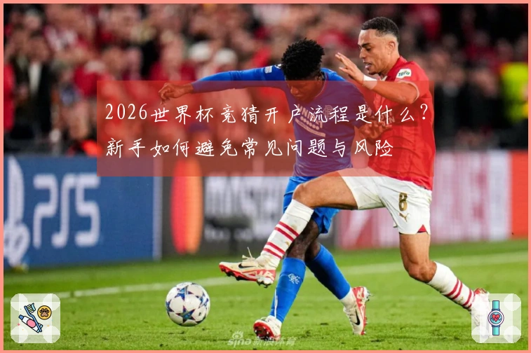 2026世界杯竞猜开户流程是什么？新手如何避免常见问题与风险