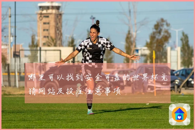 哪里可以找到安全可靠的世界杯竞猜网站及投注注意事项