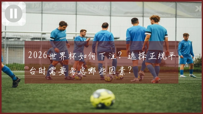 2026世界杯如何下注？选择正规平台时需要考虑哪些因素？