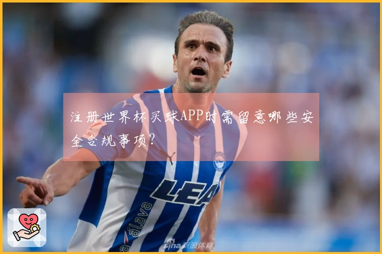 注册世界杯买球APP时需留意哪些安全合规事项？