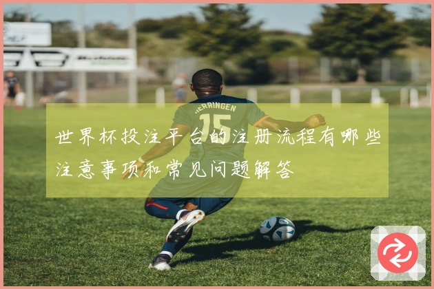 世界杯投注平台的注册流程有哪些注意事项和常见问题解答