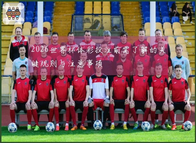 2026世界杯体彩投注前需了解的关键规则与注意事项