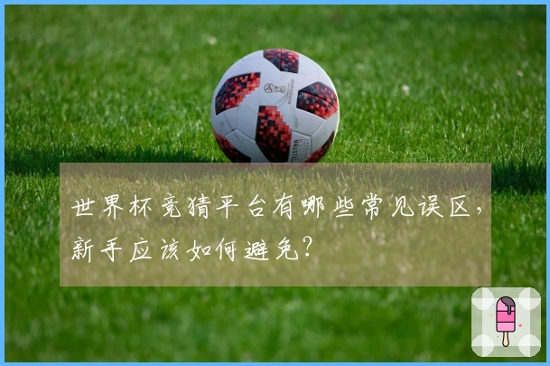 世界杯竞猜平台有哪些常见误区,新手应该如何避免?