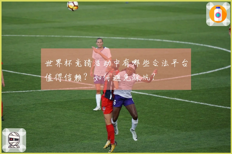 世界杯竞猜活动中有哪些合法平台值得信赖?如何避免踩坑?