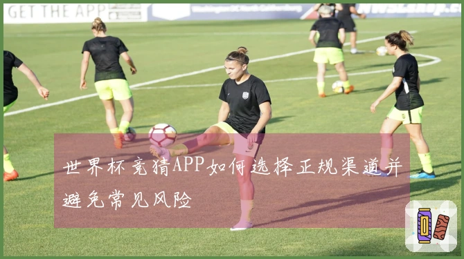 世界杯竞猜APP如何选择正规渠道并避免常见风险