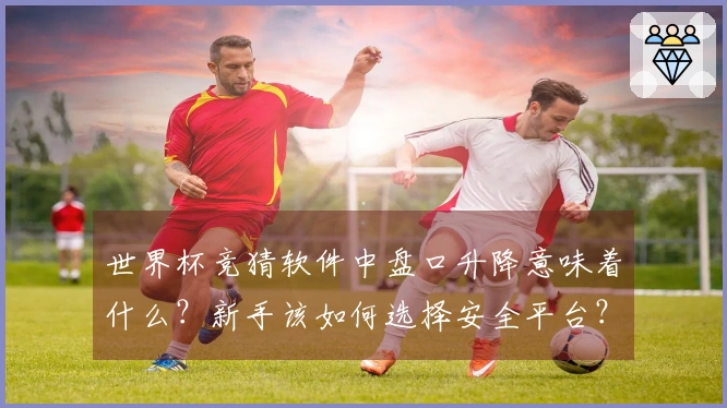 世界杯竞猜软件中盘口升降意味着什么？新手该如何选择安全平台？