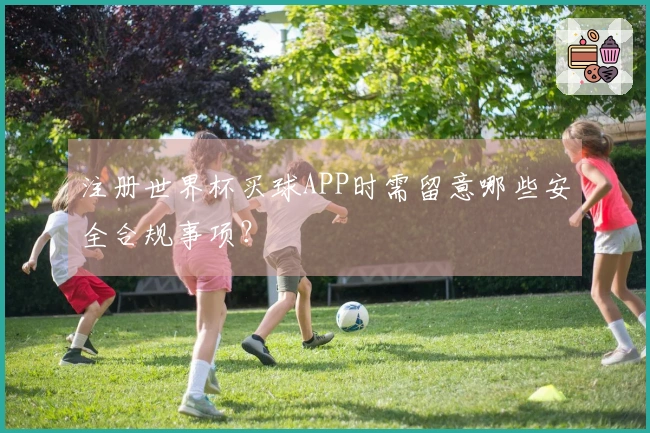 注册世界杯买球APP时需留意哪些安全合规事项？