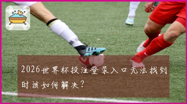 2026世界杯投注登录入口无法找到时该如何解决？