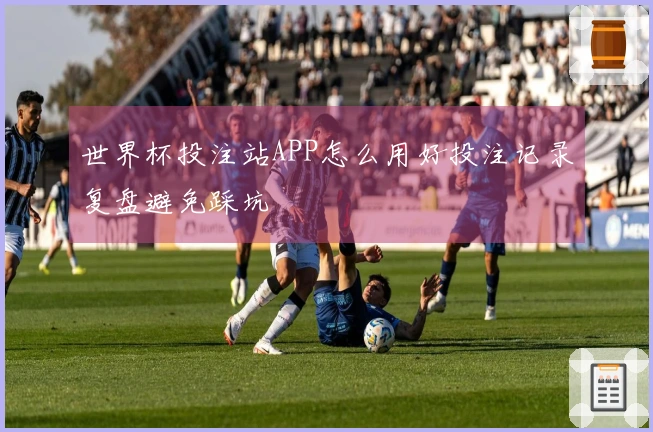 世界杯投注站APP怎么用好投注记录复盘避免踩坑
