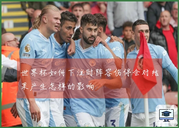 世界杯如何下注时阵容伤停会对结果产生怎样的影响