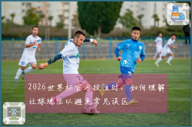 2026世界杯官方投注时,如何理解让球玩法以避免常见误区