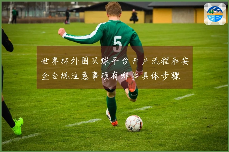 世界杯外围买球平台开户流程和安全合规注意事项有哪些具体步骤