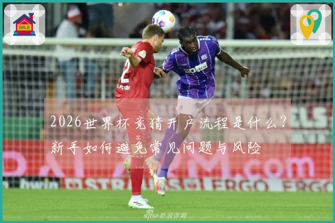 2026世界杯竞猜开户流程是什么？新手如何避免常见问题与风险