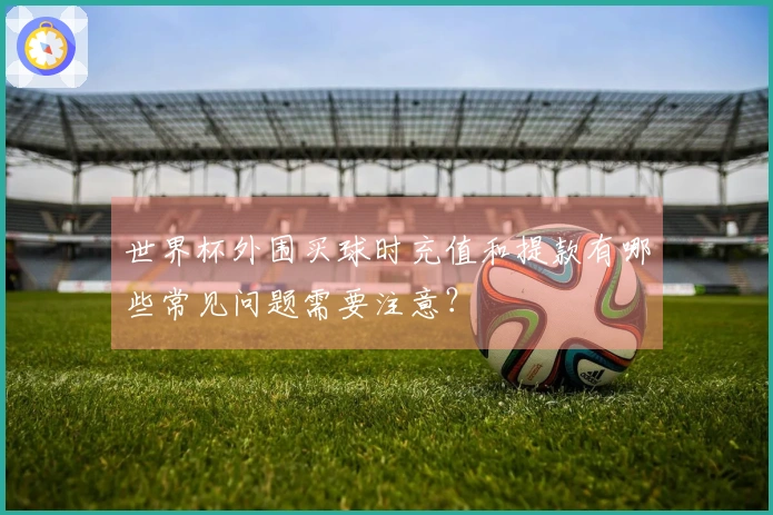 世界杯外围买球时充值和提款有哪些常见问题需要注意？