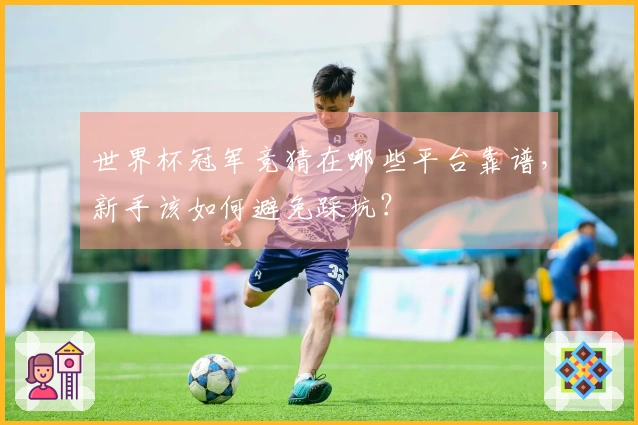 世界杯冠军竞猜在哪些平台靠谱，新手该如何避免踩坑？