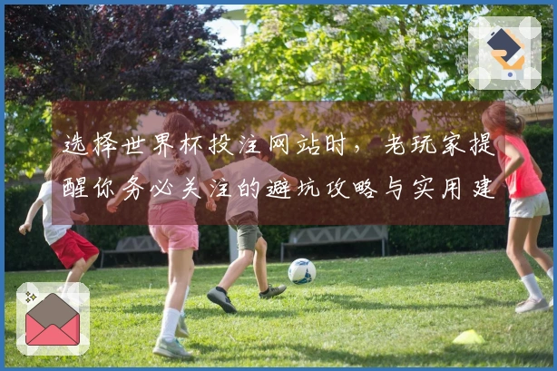 选择世界杯投注网站时，老玩家提醒你务必关注的避坑攻略与实用建议