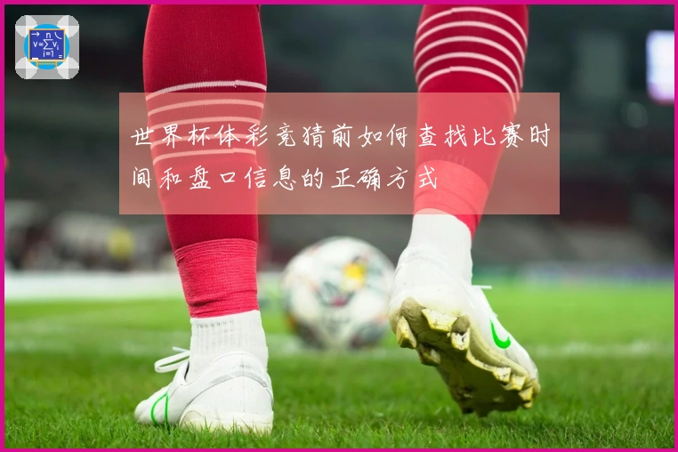 世界杯体彩竞猜前如何查找比赛时间和盘口信息的正确方式