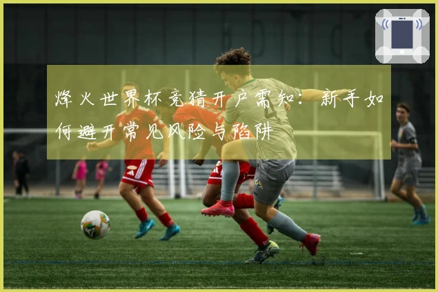 烽火世界杯竞猜开户需知：新手如何避开常见风险与陷阱