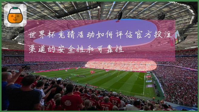 世界杯竞猜活动如何评估官方投注渠道的安全性和可靠性