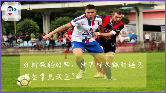 分析强弱对阵，世界杯买球时避免哪些常见误区？