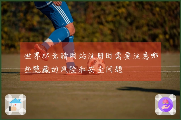 世界杯竞猜网站注册时需要注意哪些隐藏的风险和安全问题