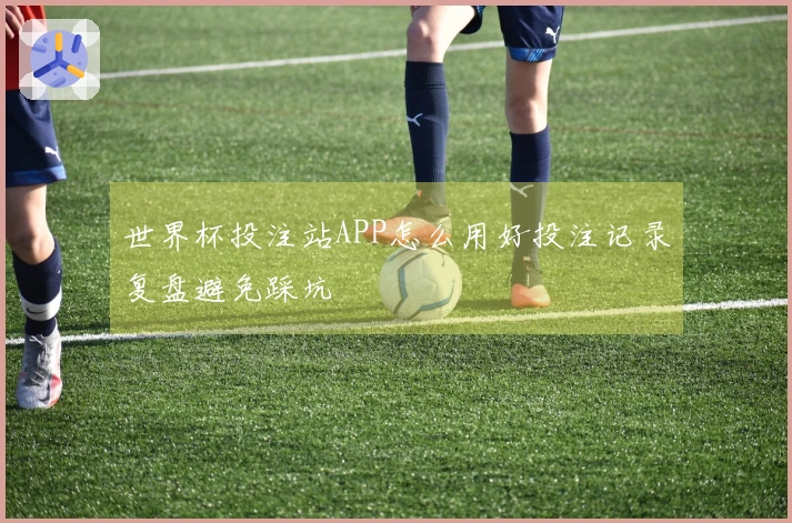 世界杯投注站APP怎么用好投注记录复盘避免踩坑