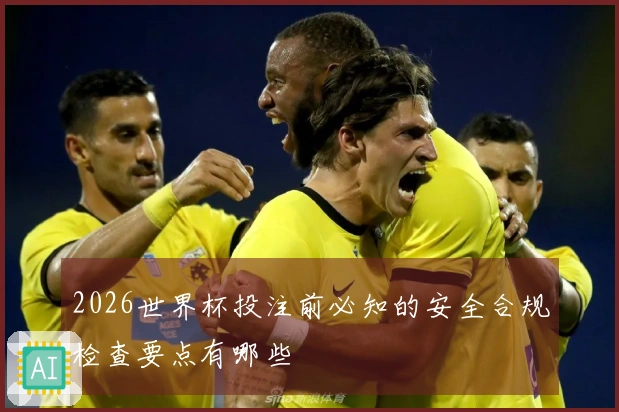 2026世界杯投注前必知的安全合规检查要点有哪些