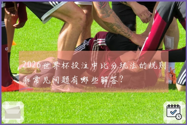 2026世界杯投注中比分玩法的规则和常见问题有哪些解答？
