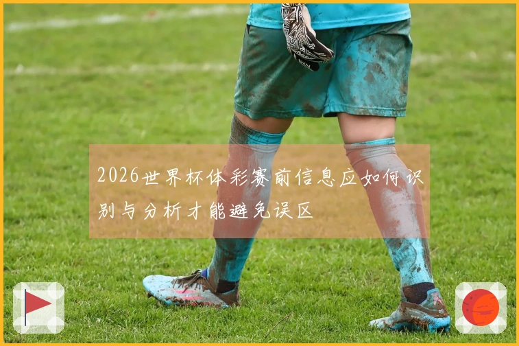 2026世界杯体彩赛前信息应如何识别与分析才能避免误区