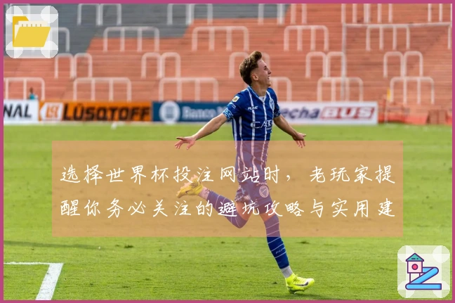 选择世界杯投注网站时，老玩家提醒你务必关注的避坑攻略与实用建议