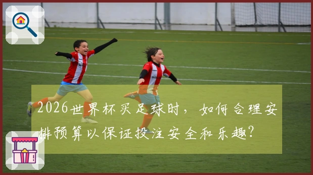2026世界杯买足球时，如何合理安排预算以保证投注安全和乐趣？