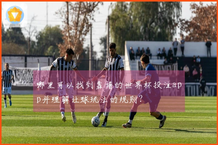 哪里可以找到靠谱的世界杯投注app并理解让球玩法的规则？