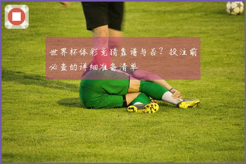 世界杯体彩竞猜靠谱与否？投注前必查的详细准备清单