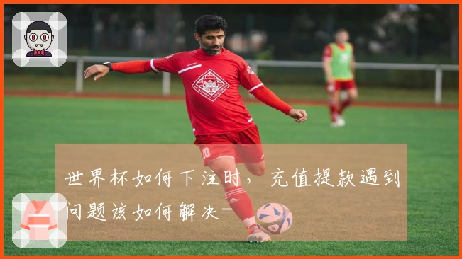 世界杯如何下注时，充值提款遇到问题该如何解决-