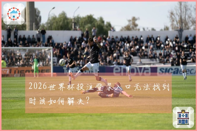 2026世界杯投注登录入口无法找到时该如何解决？