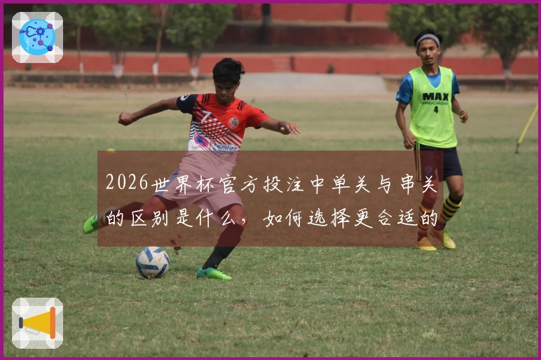2026世界杯官方投注中单关与串关的区别是什么,如何选择更合适的投注方式?