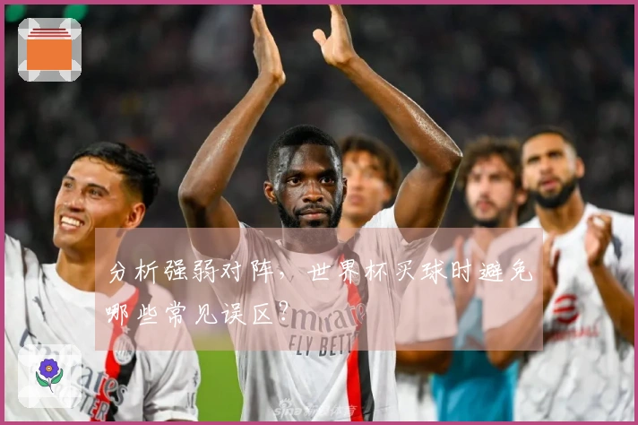 分析强弱对阵，世界杯买球时避免哪些常见误区？