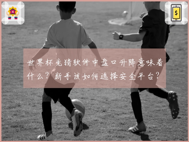 世界杯竞猜软件中盘口升降意味着什么？新手该如何选择安全平台？