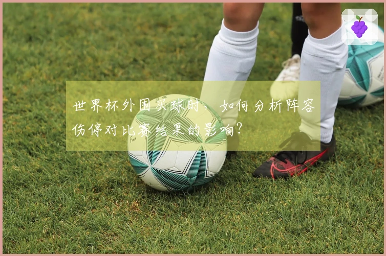 世界杯外围买球时,如何分析阵容伤停对比赛结果的影响?
