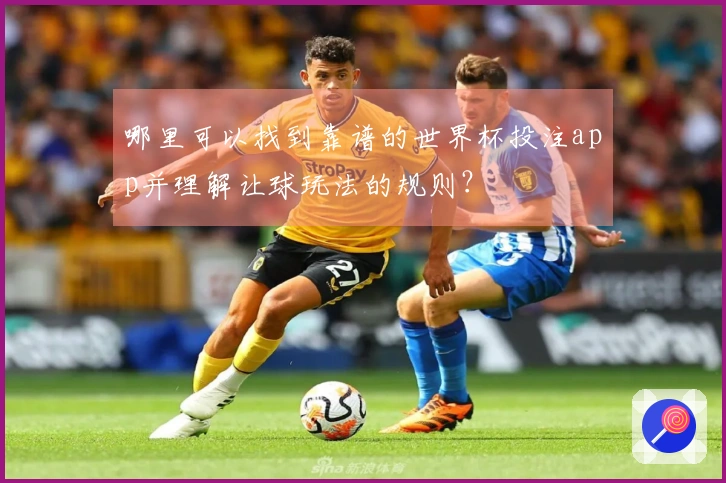 哪里可以找到靠谱的世界杯投注app并理解让球玩法的规则？