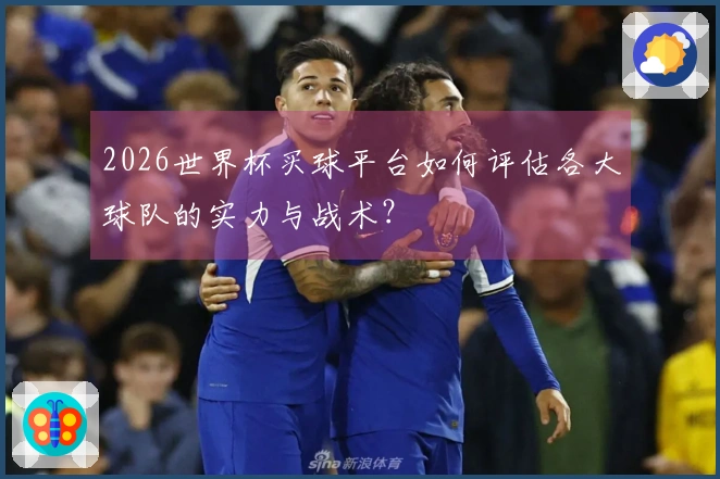 2026世界杯买球平台如何评估各大球队的实力与战术？