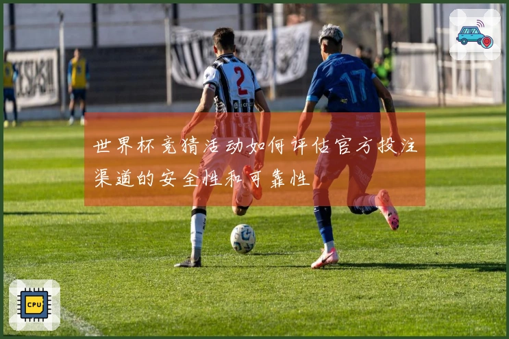 世界杯竞猜活动如何评估官方投注渠道的安全性和可靠性