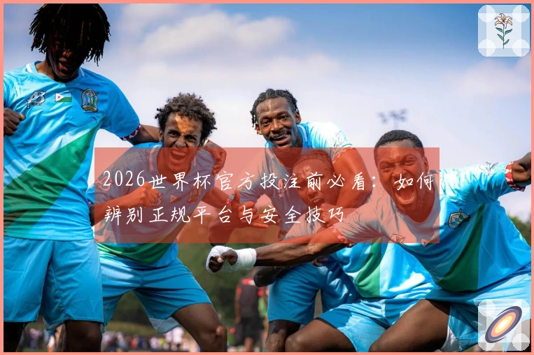 2026世界杯官方投注前必看：如何辨别正规平台与安全技巧