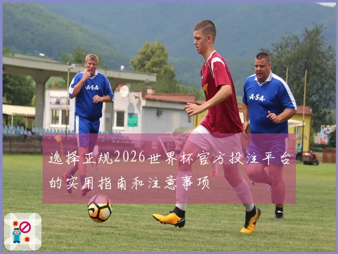 选择正规2026世界杯官方投注平台的实用指南和注意事项